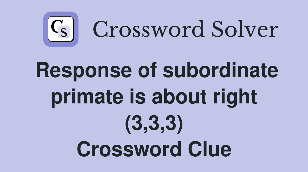 Response of subordinate primate is about right (3,3,3) Crossword Clue