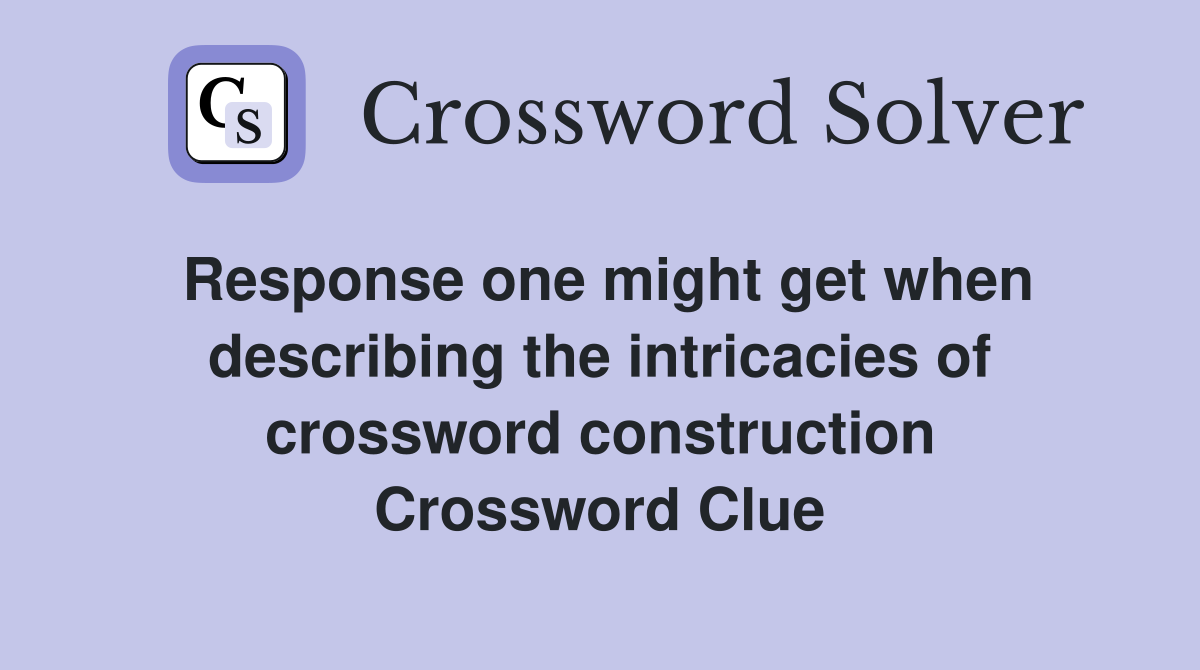 Response one might get when describing the intricacies of crossword construction Crossword Clue