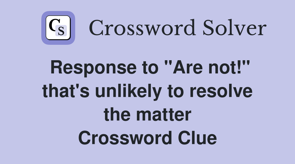 Response to "Are not!" that's unlikely to resolve the matter Crossword Clue