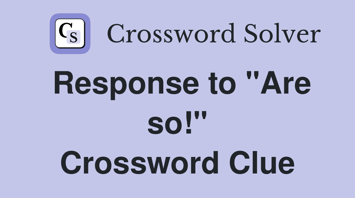 Response to "Are so!" Crossword Clue