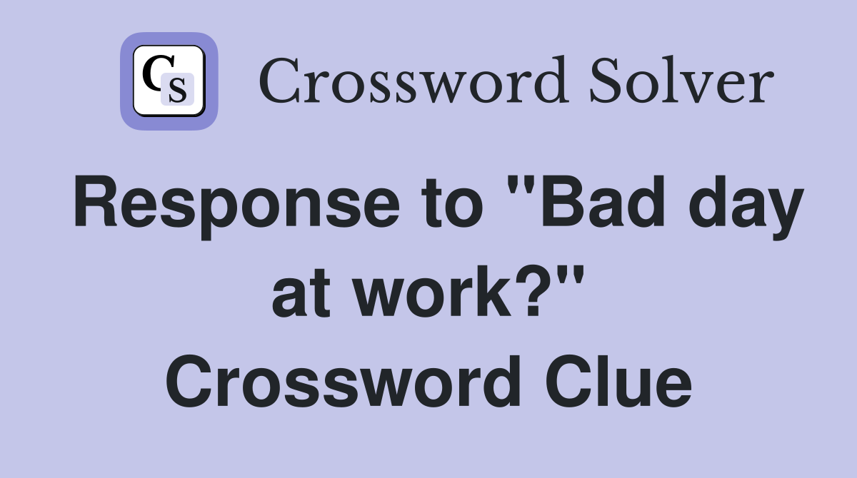 Response to "Bad day at work?" Crossword Clue