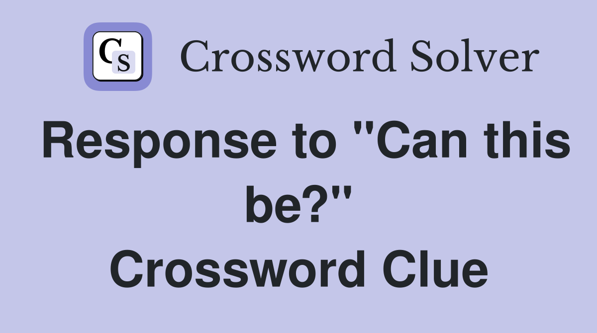 Response to "Can this be?" Crossword Clue