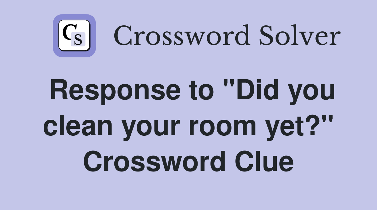Response to "Did you clean your room yet?" Crossword Clue