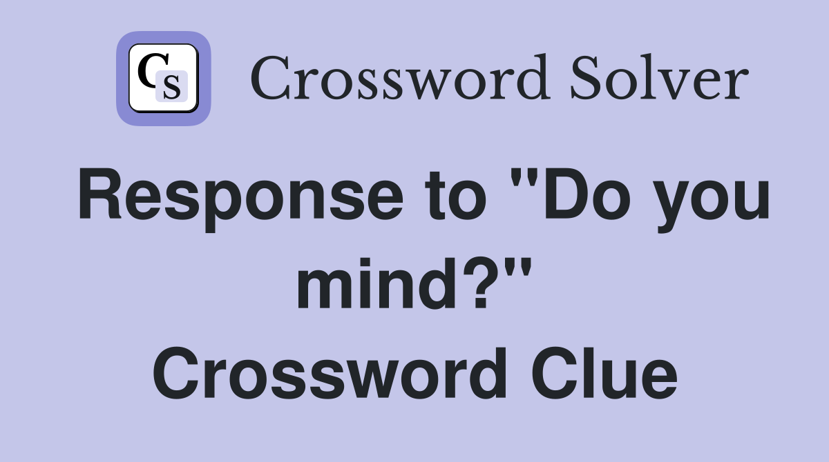 Response to "Do you mind?" Crossword Clue