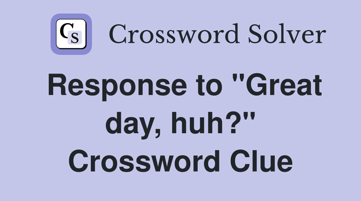 Response to "Great day, huh?" Crossword Clue