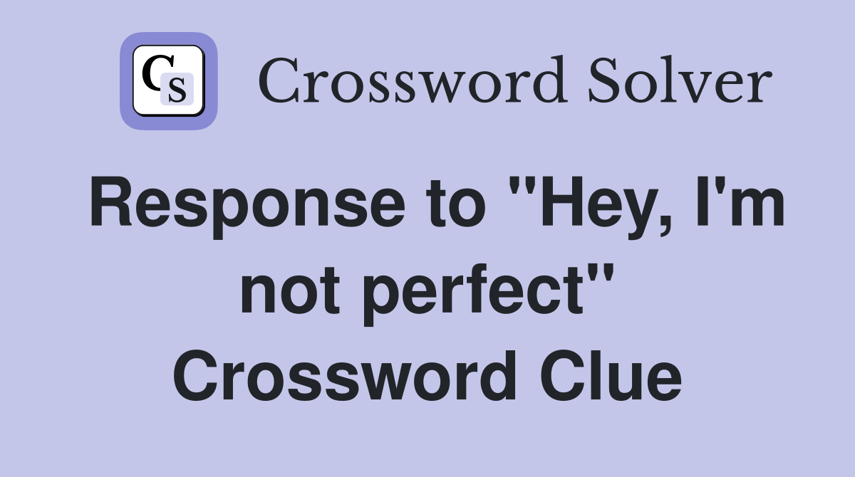 Response to "Hey, I'm not perfect" Crossword Clue