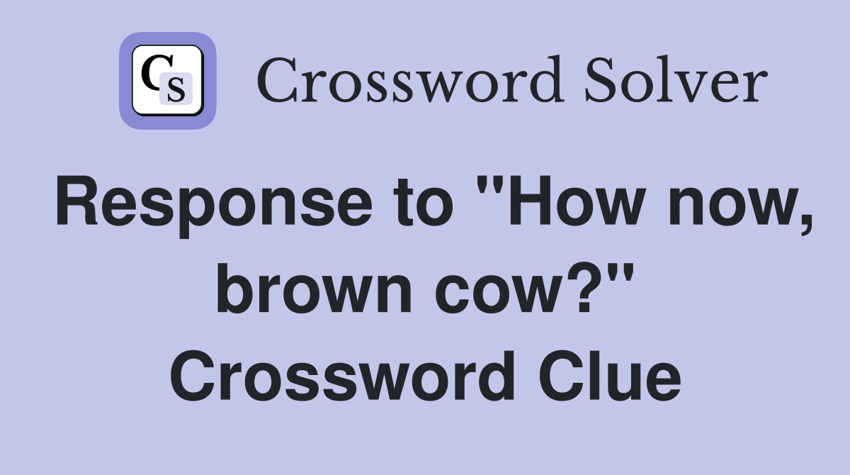 Response to "How now, brown cow?" Crossword Clue