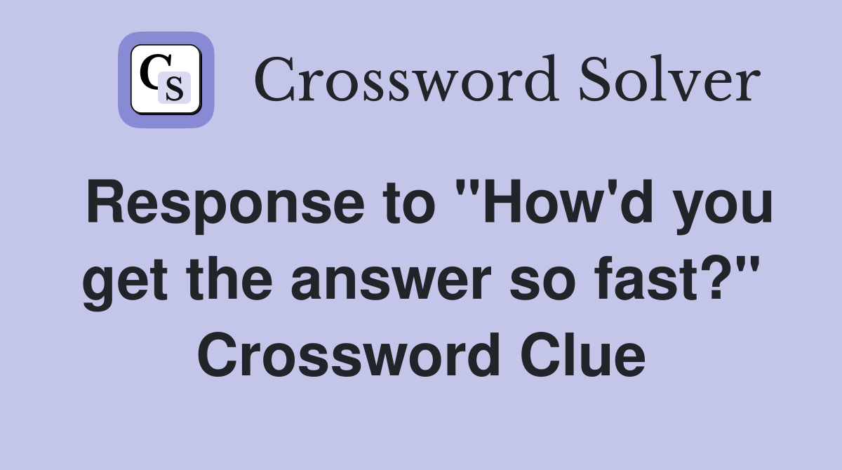 Response to "How'd you get the answer so fast?" Crossword Clue