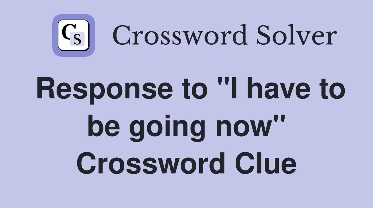 Response to "I have to be going now" Crossword Clue
