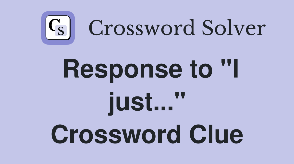 Response to "I just..." Crossword Clue