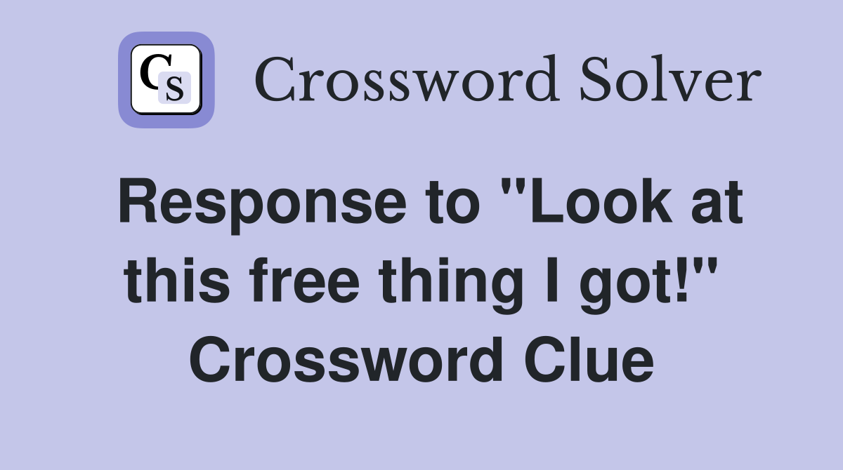 Response to "Look at this free thing I got!" Crossword Clue