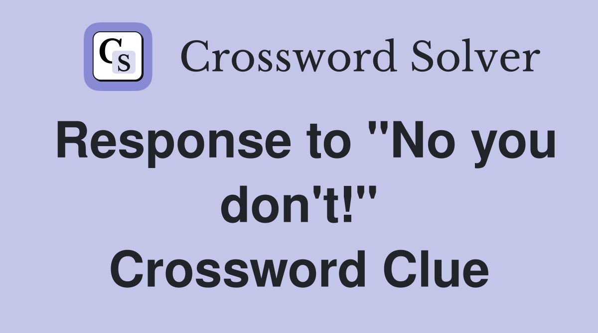 Response to "No you don't!" Crossword Clue