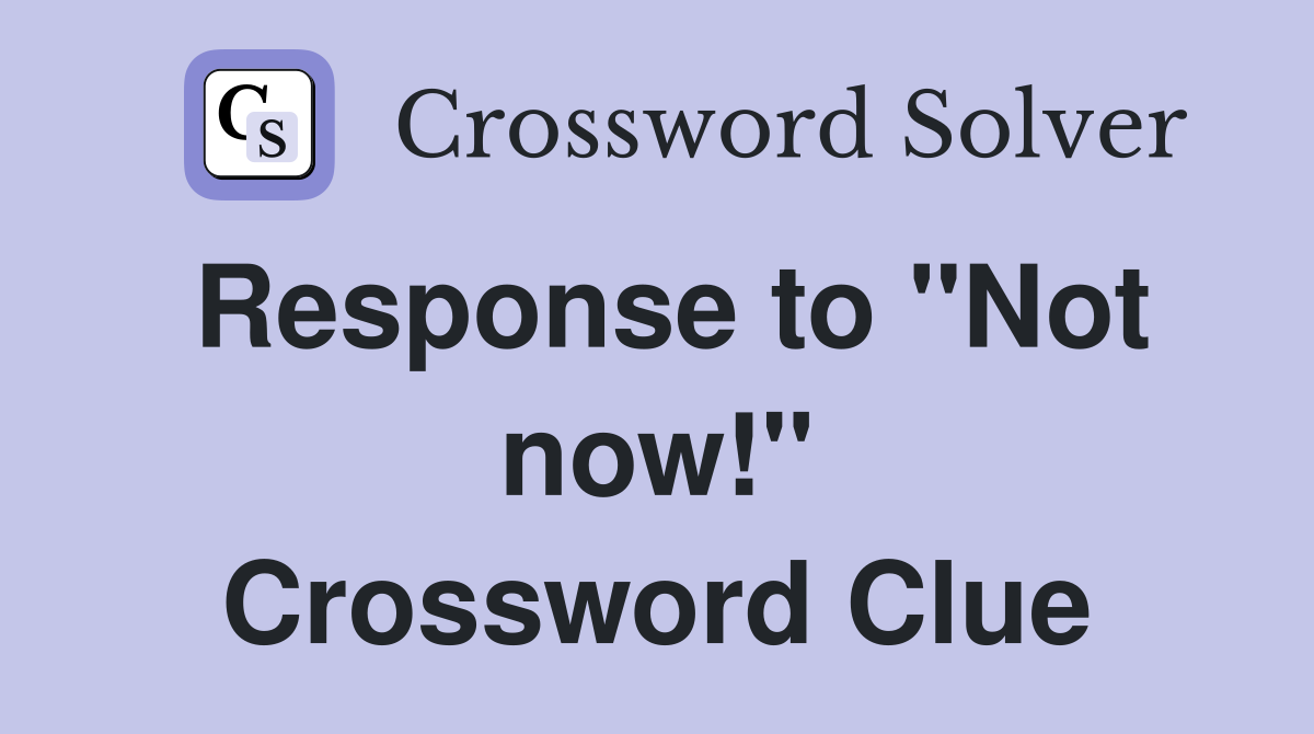 Response to "Not now!" Crossword Clue