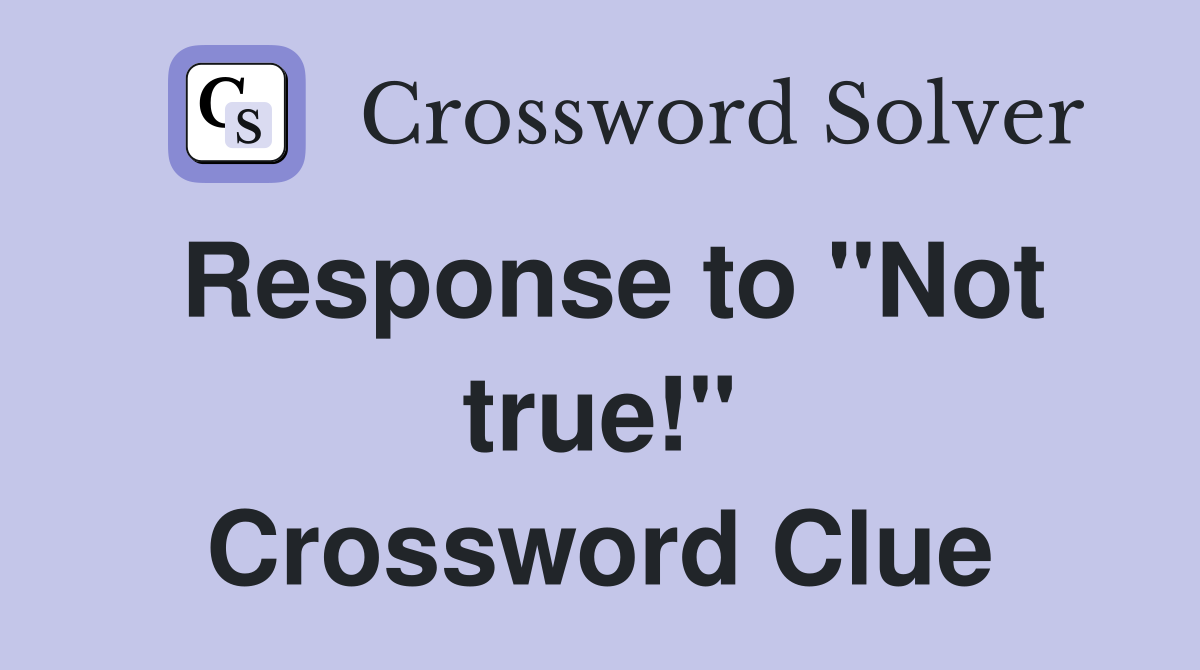 Response to "Not true!" Crossword Clue