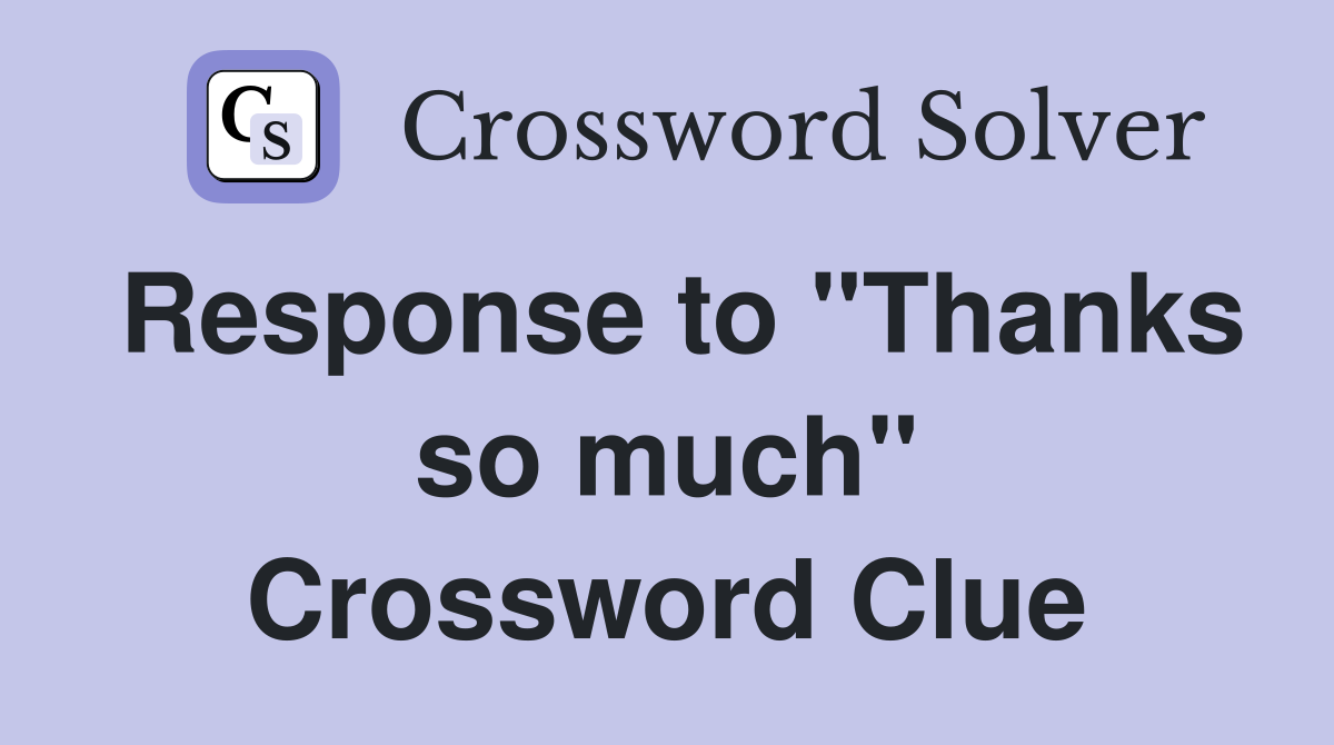 Response to "Thanks so much" Crossword Clue
