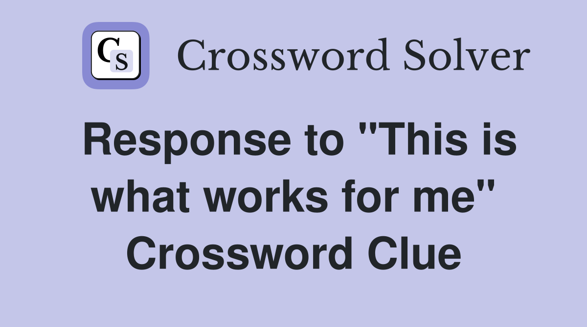 Response to "This is what works for me" Crossword Clue
