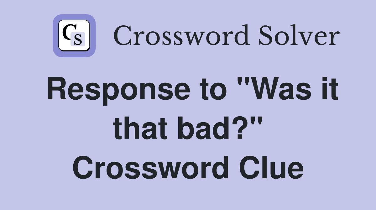 Response to "Was it that bad?" Crossword Clue