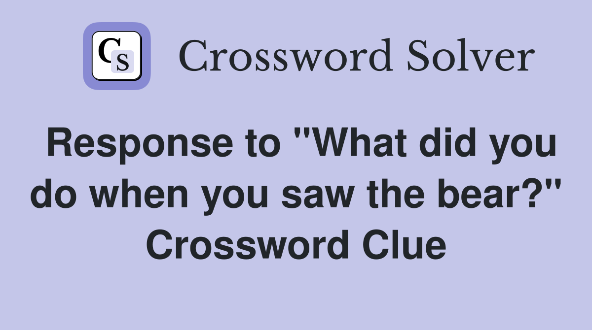 Response to "What did you do when you saw the bear?" Crossword Clue