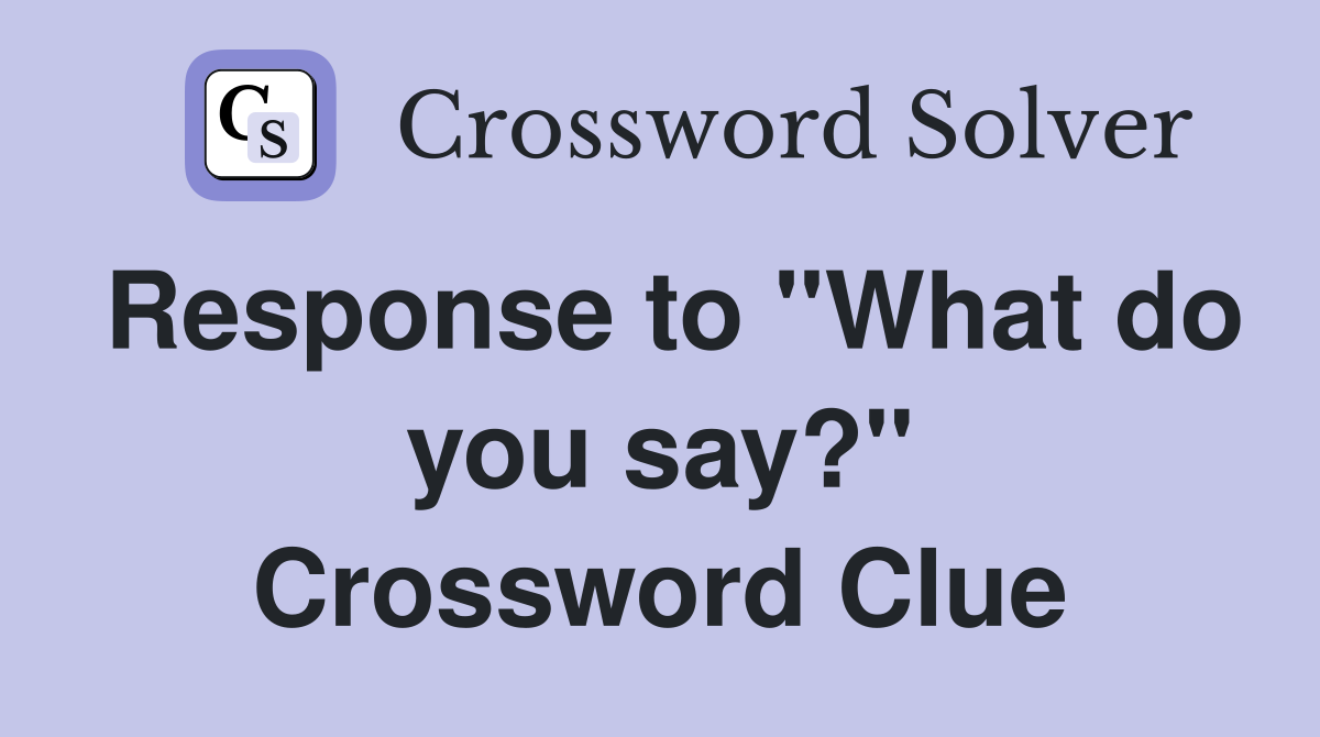 Response to "What do you say?" Crossword Clue