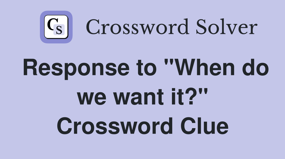 Response to "When do we want it?" Crossword Clue
