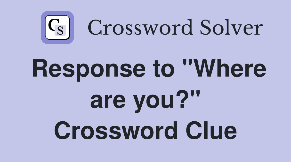 Response to "Where are you?" Crossword Clue