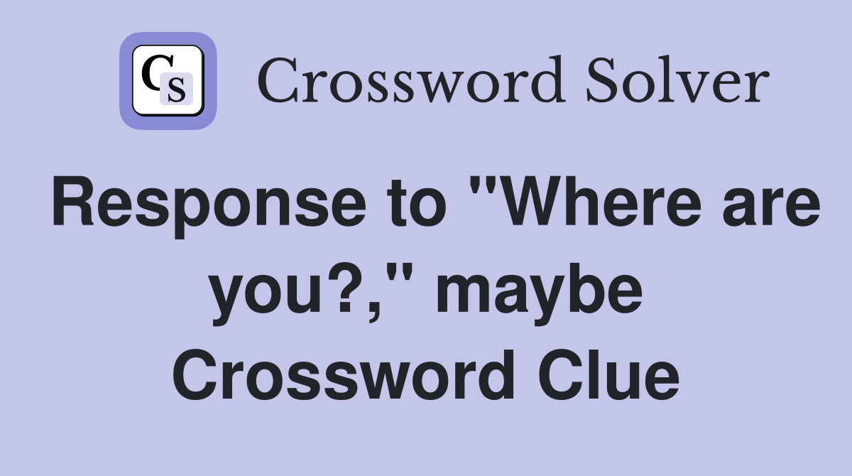 Response to "Where are you?," maybe Crossword Clue