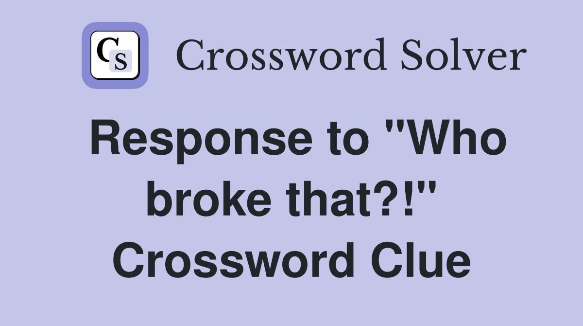 Response to "Who broke that?!" Crossword Clue
