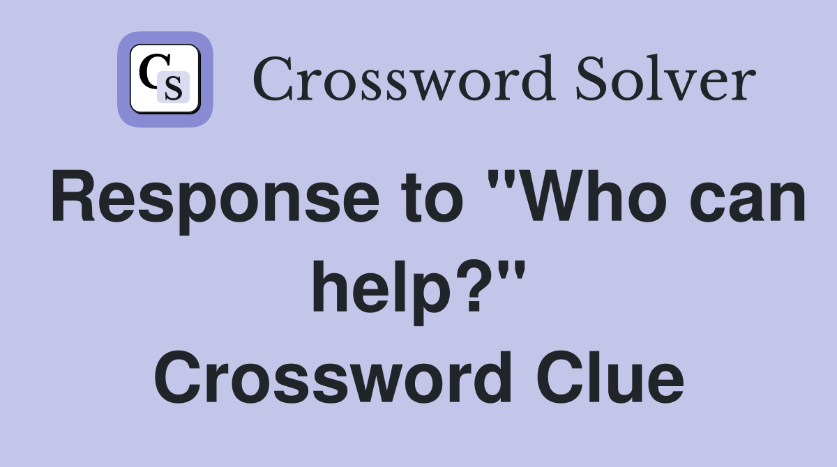 Response to "Who can help?" Crossword Clue