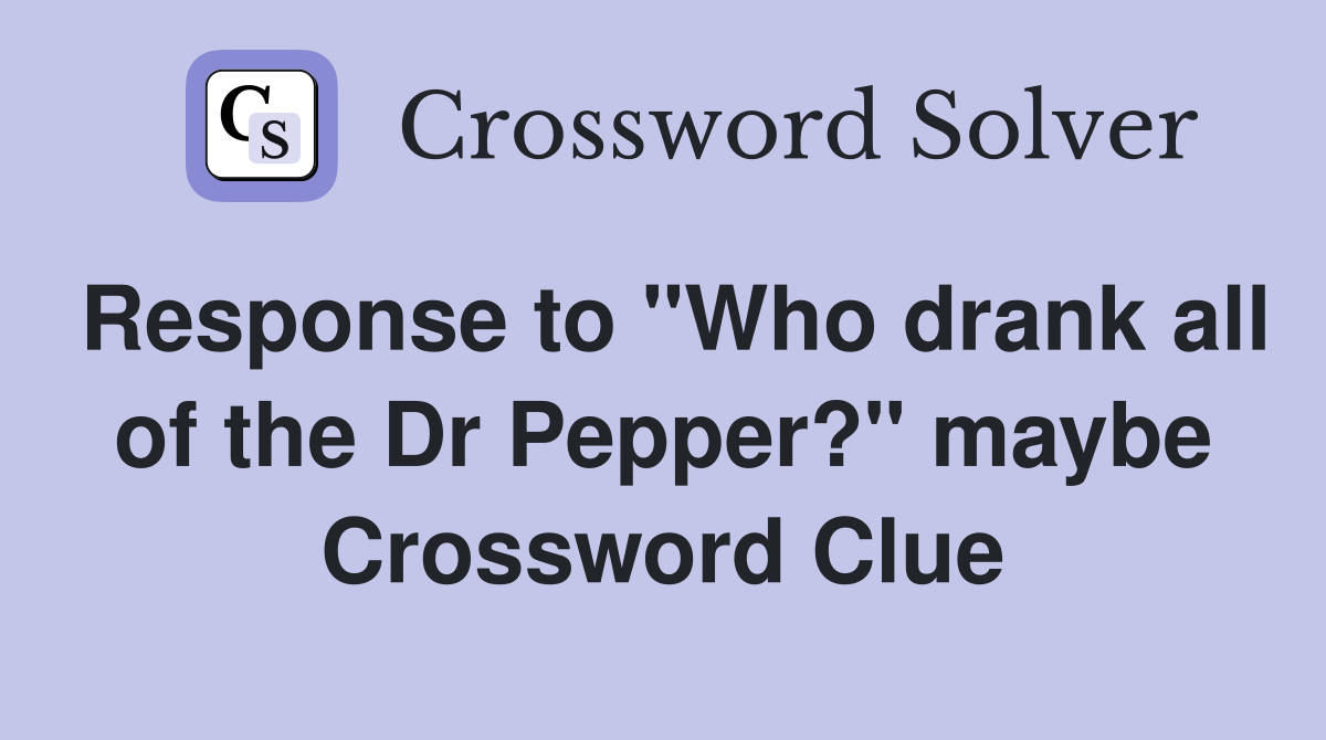 Response to "Who drank all of the Dr Pepper?" maybe Crossword Clue