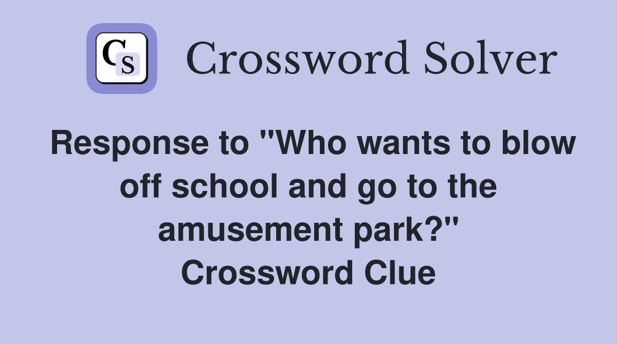 Response to "Who wants to blow off school and go to the amusement park?" Crossword Clue