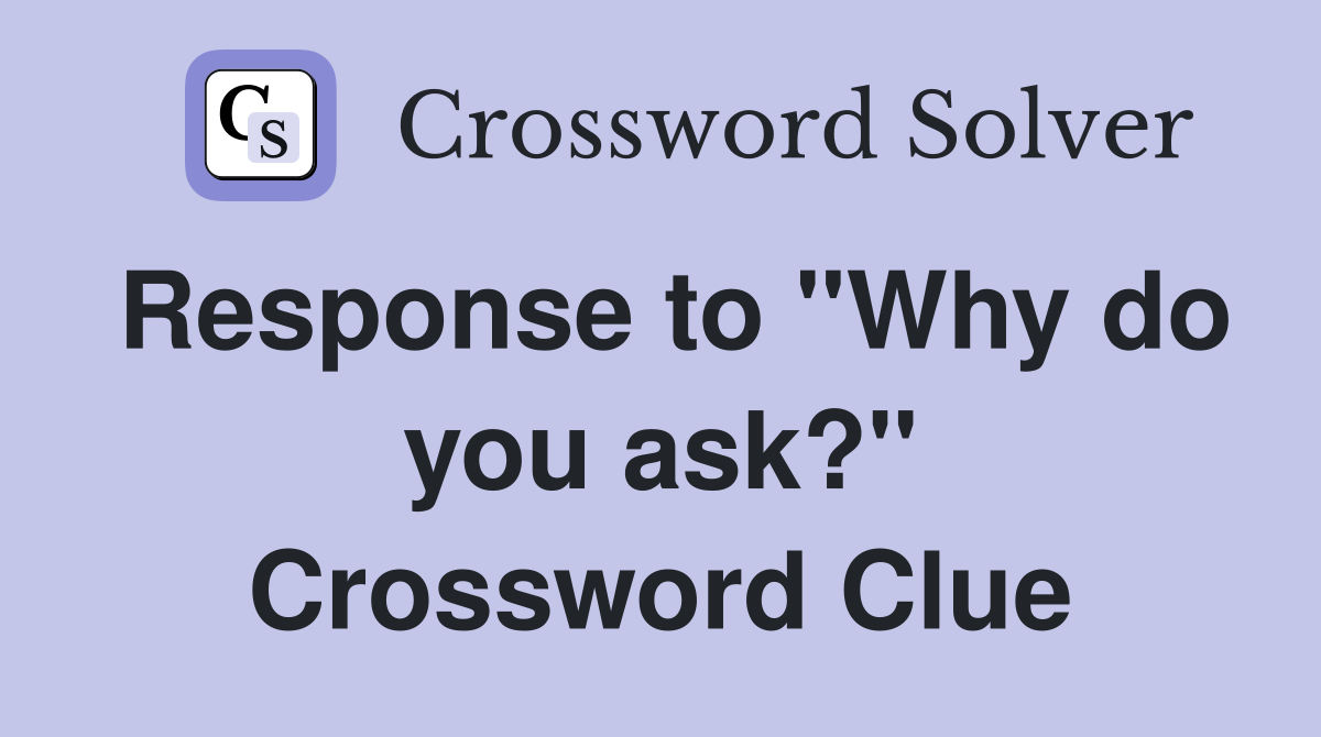 Response to "Why do you ask?" Crossword Clue