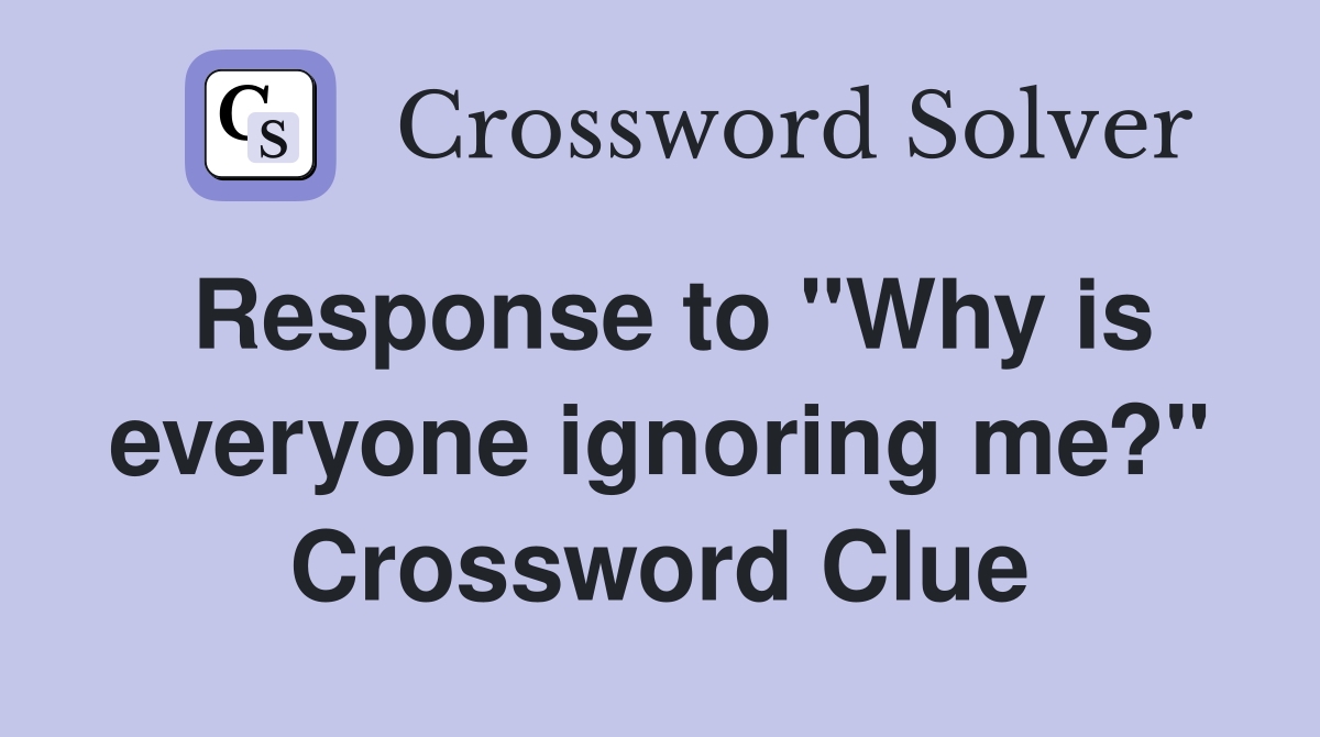 Response to "Why is everyone ignoring me?" Crossword Clue