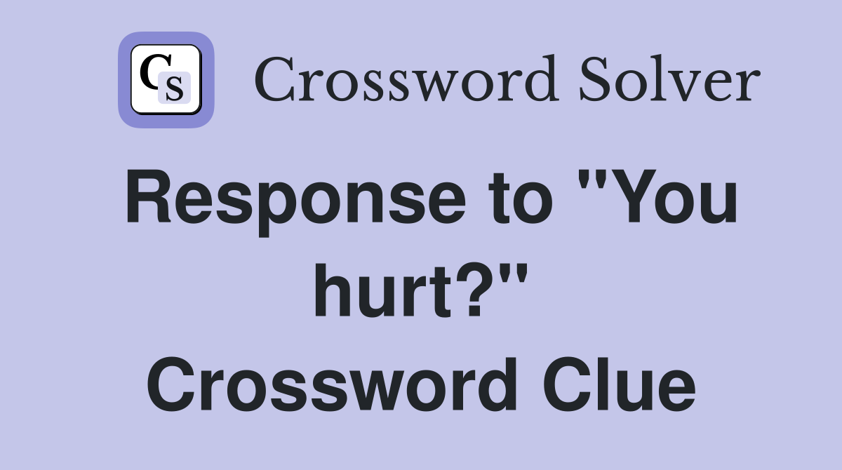 Response to "You hurt?" Crossword Clue
