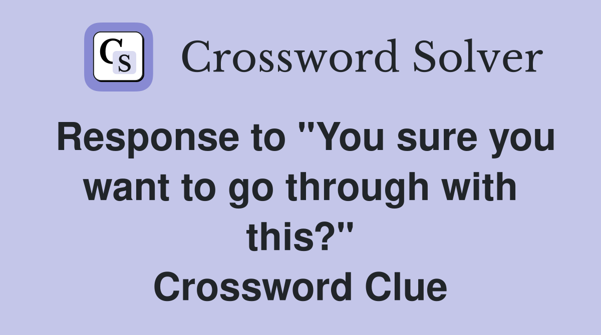 Response to "You sure you want to go through with this?" Crossword Clue