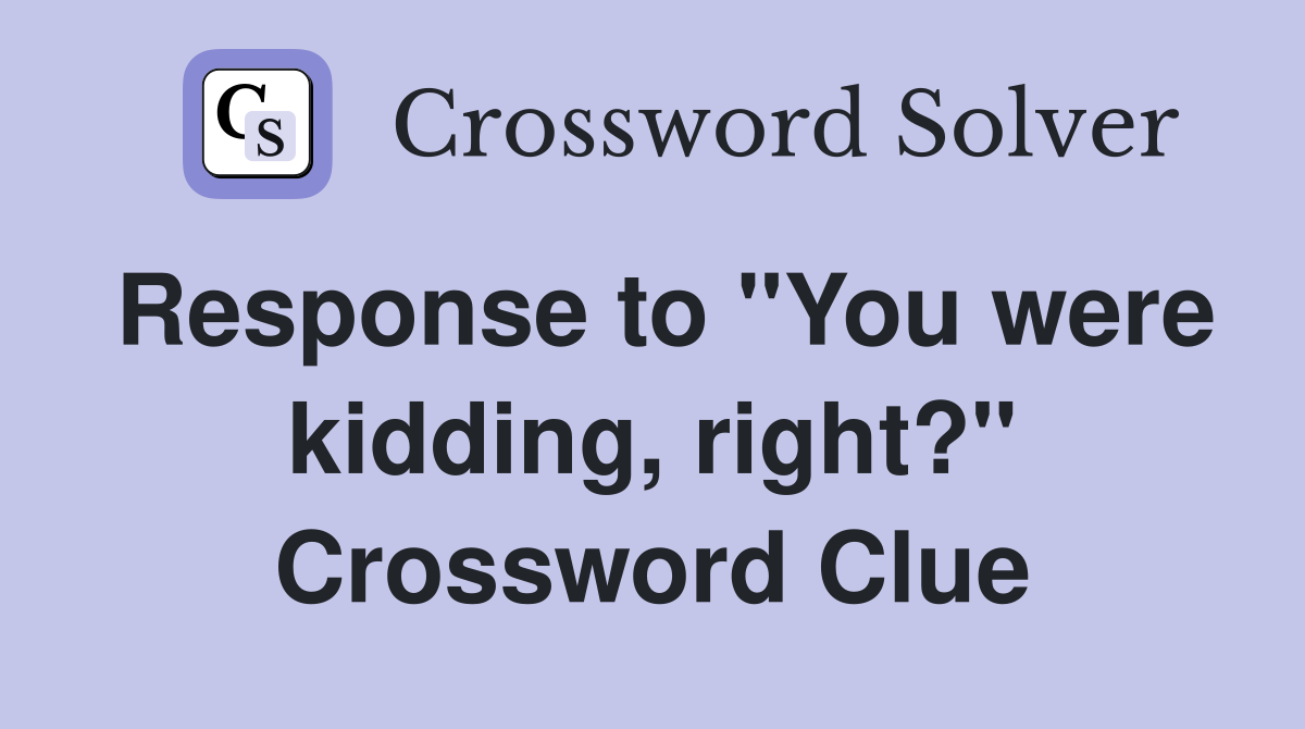 Response to "You were kidding, right?" Crossword Clue