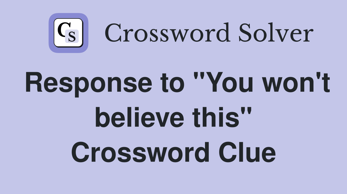Response to "You won't believe this" Crossword Clue