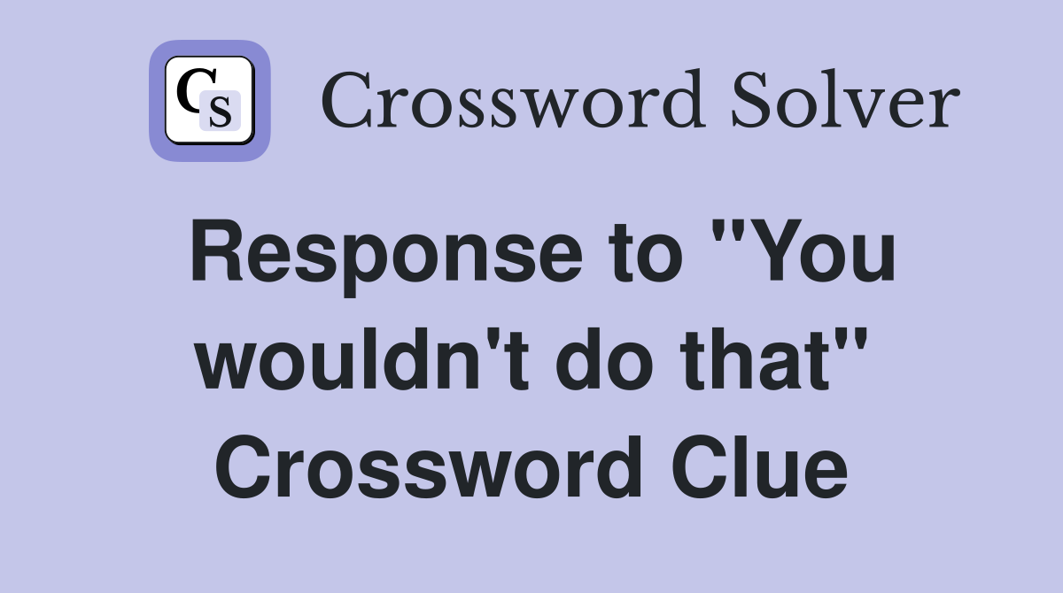 Response to "You wouldn't do that" Crossword Clue