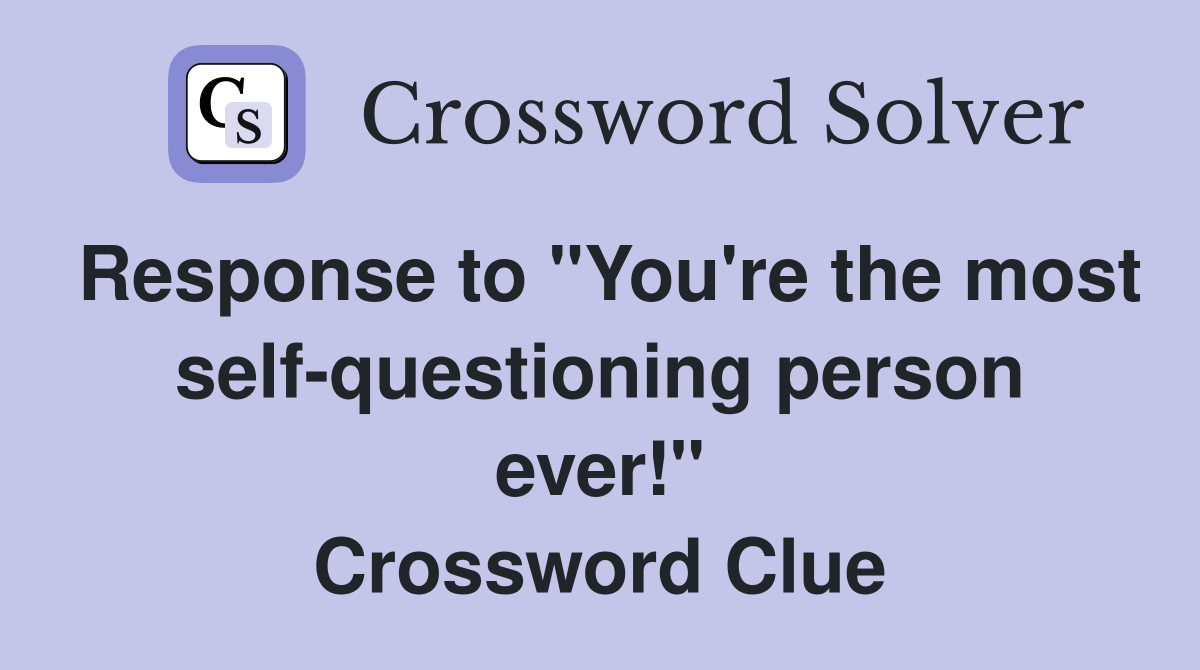 Response to "You're the most self-questioning person ever!" Crossword Clue