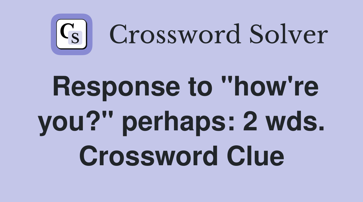 Response to "how're you?" perhaps: 2 wds. Crossword Clue