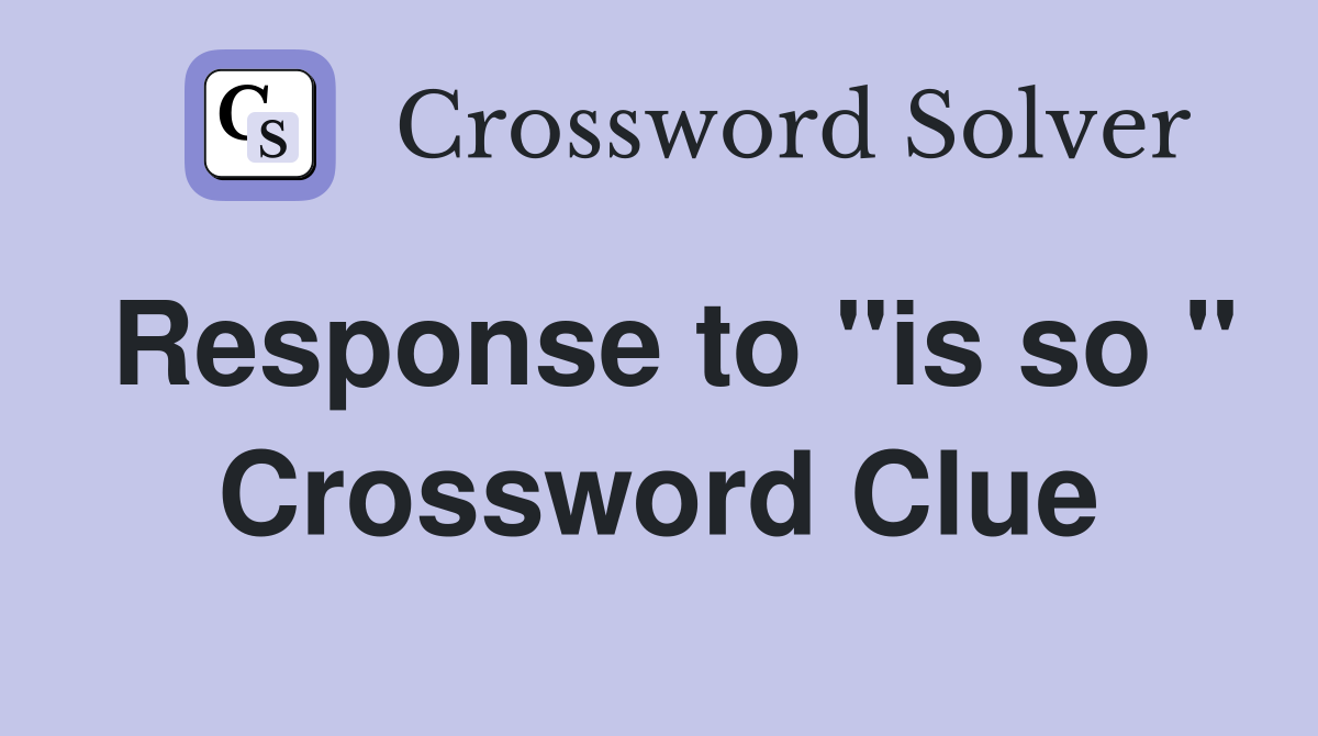Response to "is so " Crossword Clue