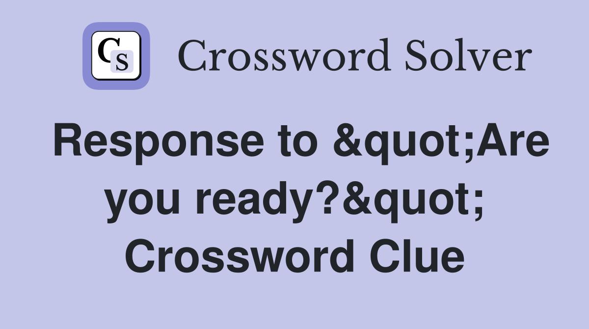 Response to &quot;Are you ready?&quot; Crossword Clue