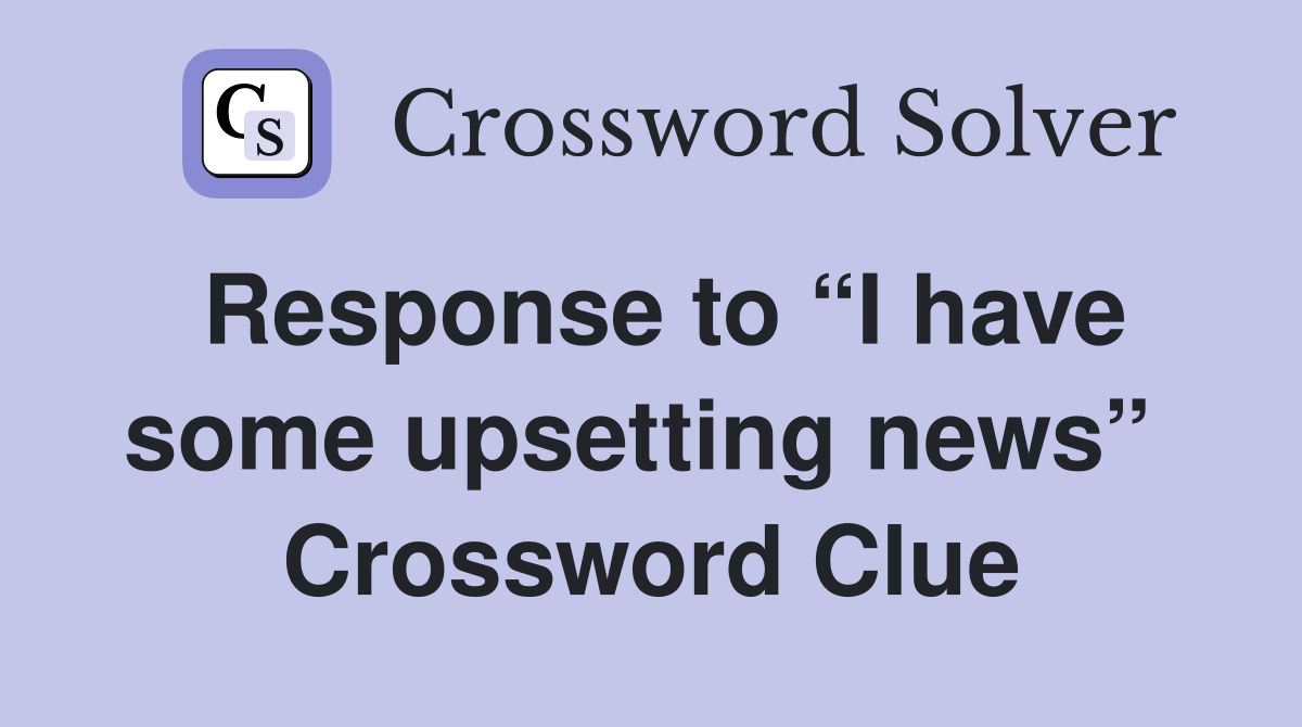 Response to “I have some upsetting news”  Crossword Clue