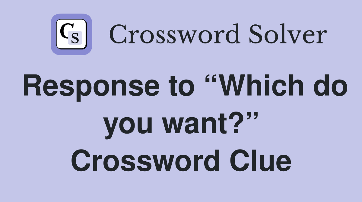 Response to “Which do you want?” Crossword Clue
