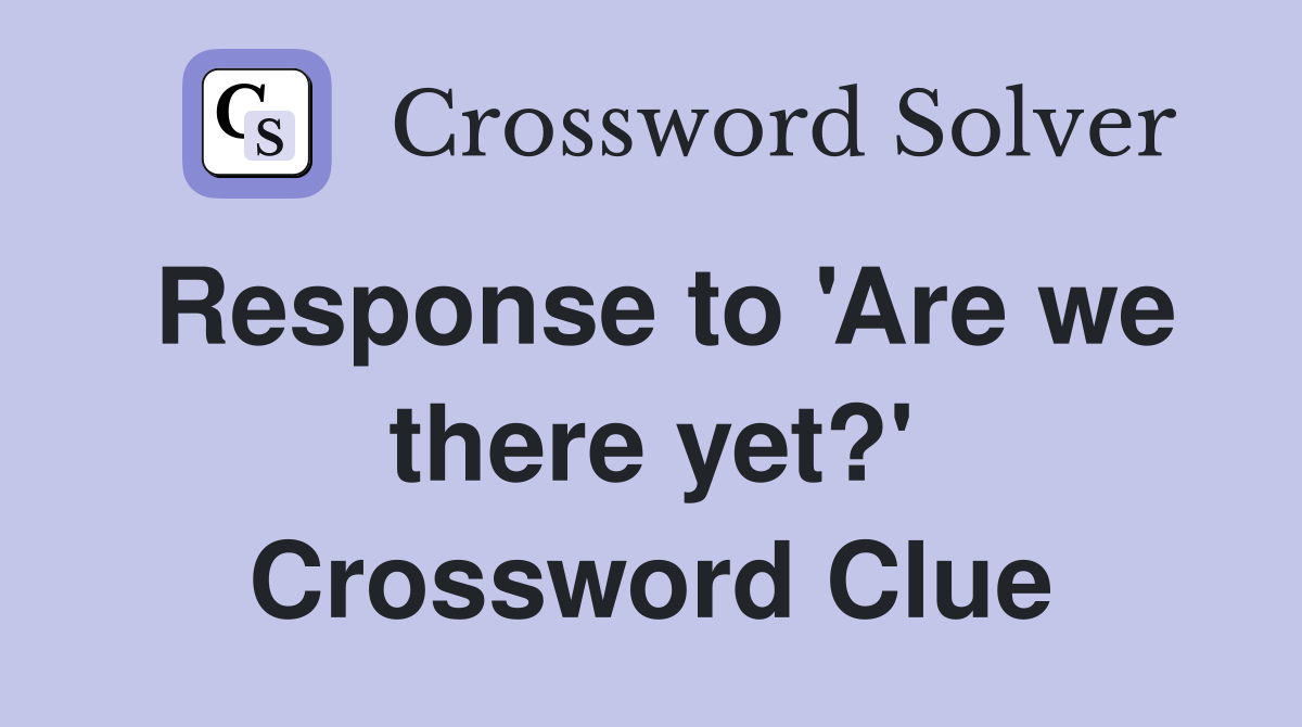 Response to 'Are we there yet?' Crossword Clue