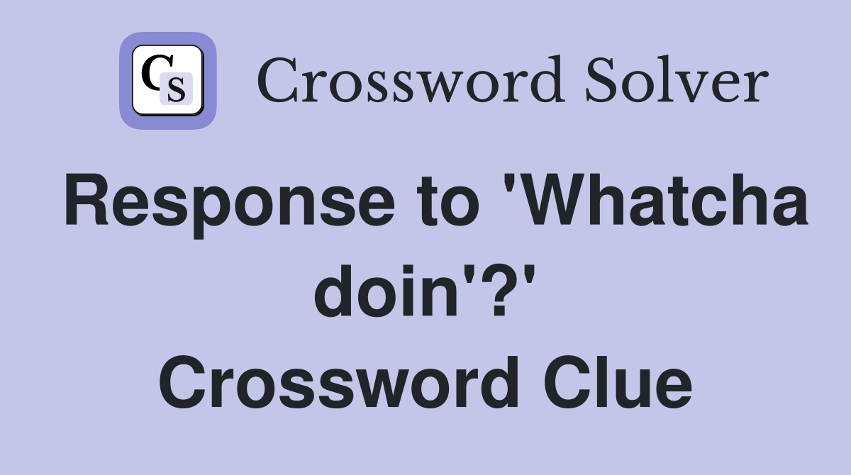 Response to 'Whatcha doin'?' Crossword Clue