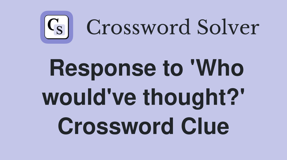 Response to 'Who would've thought?' Crossword Clue