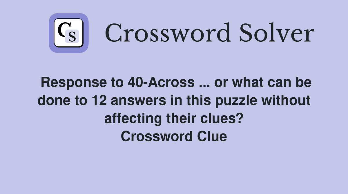 Response to 40-Across ... or what can be done to 12 answers in this puzzle without affecting their clues? Crossword Clue