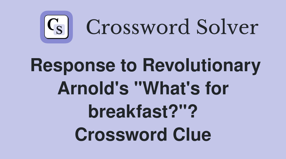 Response to Revolutionary Arnold's "What's for breakfast?"? Crossword Clue