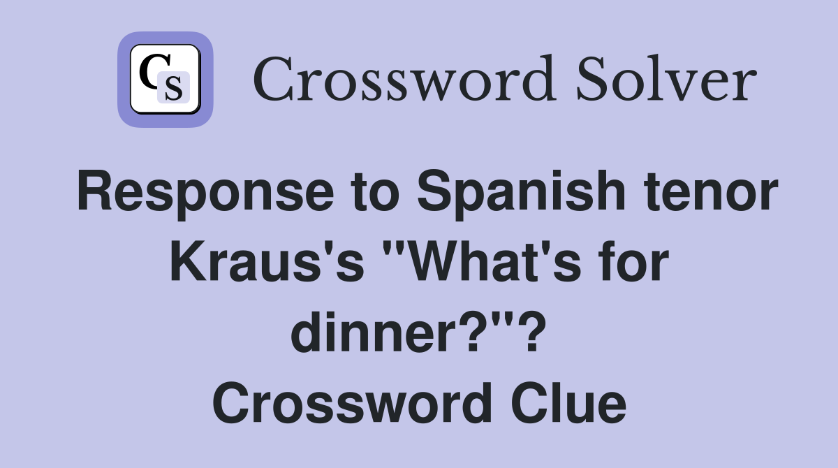 Response to Spanish tenor Kraus's "What's for dinner?"? Crossword Clue