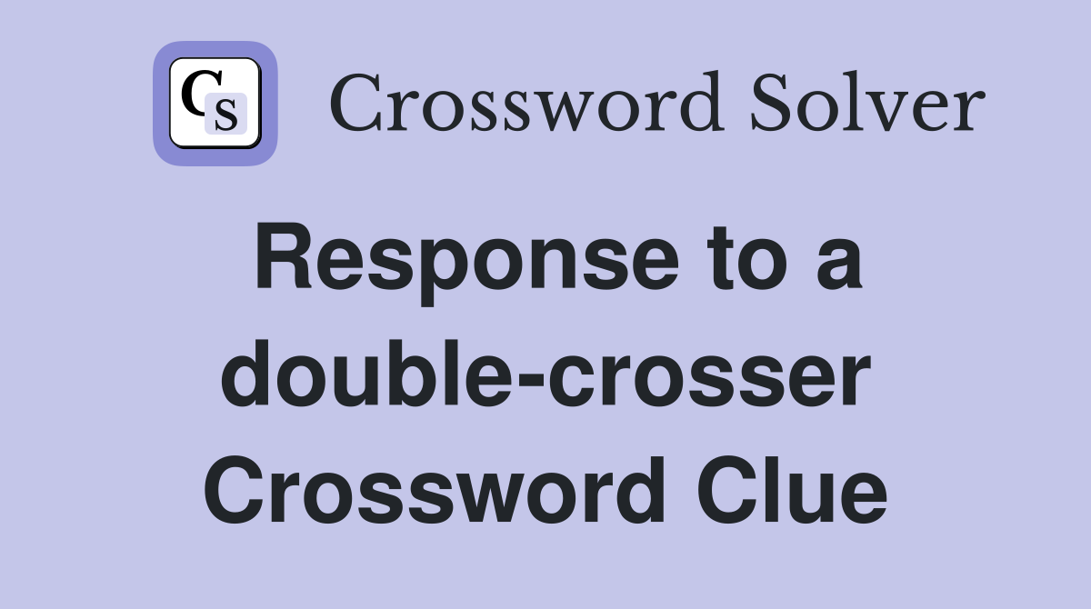 Response to a double-crosser Crossword Clue